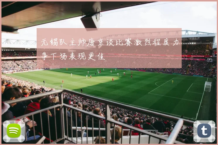 无锡队主帅唐京谈比赛激烈程度力争下场表现更佳