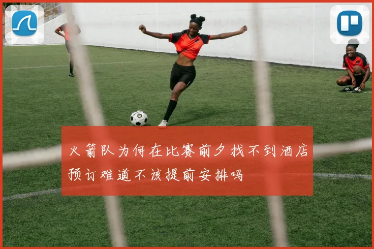 火箭队为何在比赛前夕找不到酒店预订难道不该提前安排吗