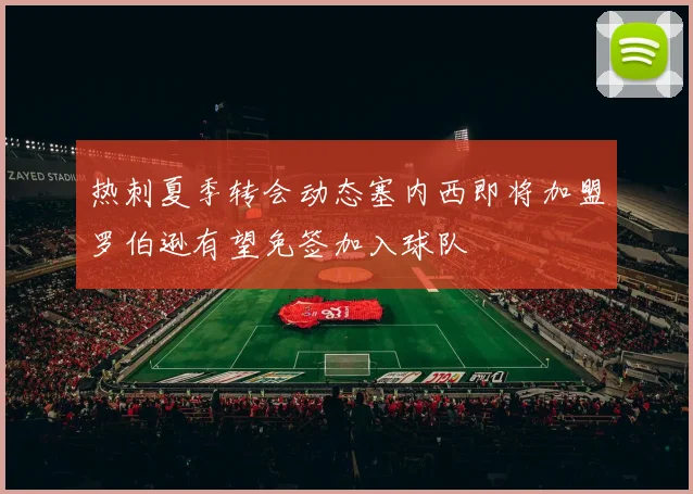 热刺夏季转会动态塞内西即将加盟罗伯逊有望免签加入球队