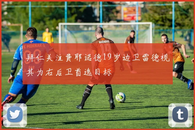 拜仁关注费耶诺德19岁边卫雷德视其为右后卫首选目标