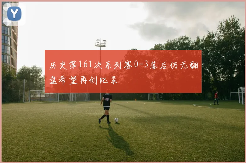 历史第161次系列赛0-3落后仍无翻盘希望再创纪录
