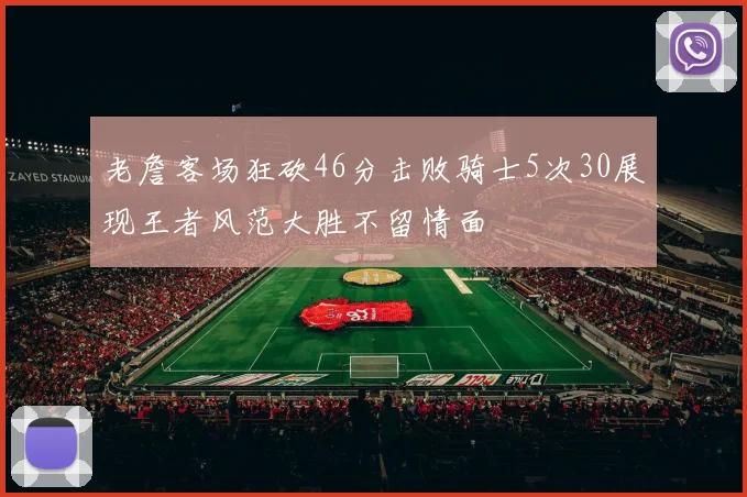 老詹客场狂砍46分击败骑士5次30展现王者风范大胜不留情面