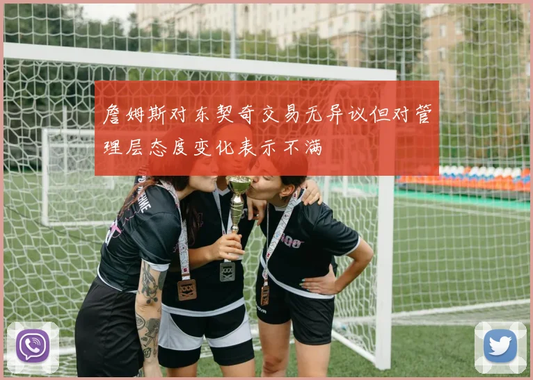 詹姆斯对东契奇交易无异议但对管理层态度变化表示不满