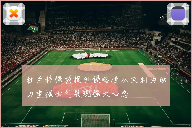 杜兰特强调提升侵略性以失利为动力重振士气展现强大心态